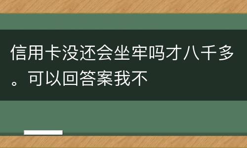 信用卡没还会坐牢吗才八千多。可以回答案我不