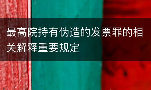 最高院持有伪造的发票罪的相关解释重要规定