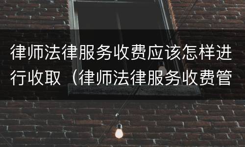 律师法律服务收费应该怎样进行收取（律师法律服务收费管理办法）