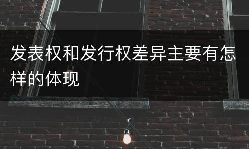 发表权和发行权差异主要有怎样的体现