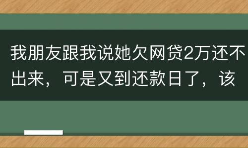 我朋友跟我说她欠网贷2万还不出来，可是又到还款日了，该怎么办