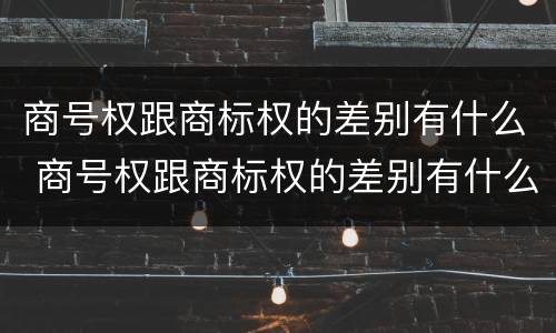 商号权跟商标权的差别有什么 商号权跟商标权的差别有什么