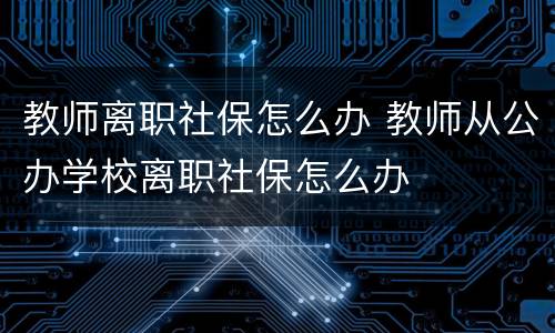 教师离职社保怎么办 教师从公办学校离职社保怎么办