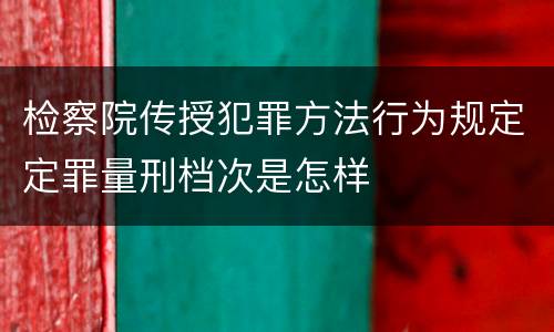 检察院传授犯罪方法行为规定定罪量刑档次是怎样