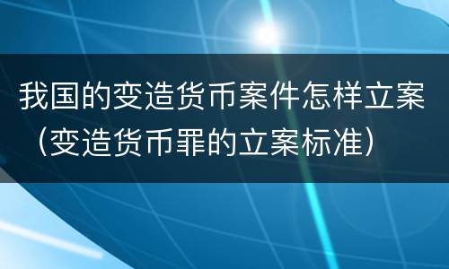 我国的变造货币案件怎样立案（变造货币罪的立案标准）