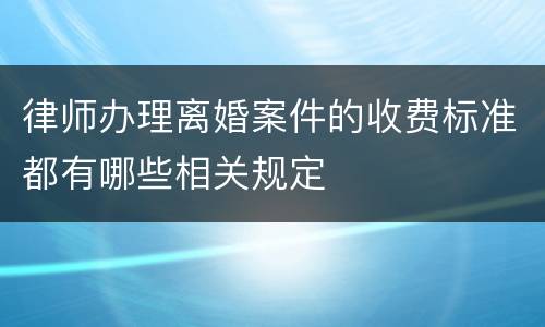 律师办理离婚案件的收费标准都有哪些相关规定