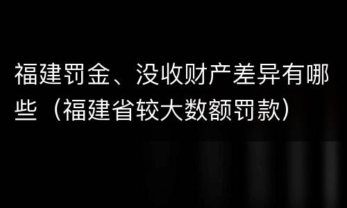 福建罚金、没收财产差异有哪些（福建省较大数额罚款）