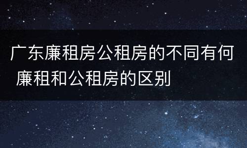 广东廉租房公租房的不同有何 廉租和公租房的区别