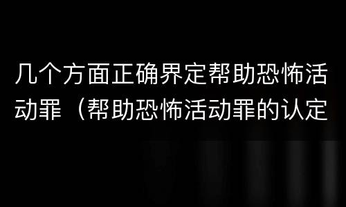 几个方面正确界定帮助恐怖活动罪（帮助恐怖活动罪的认定）