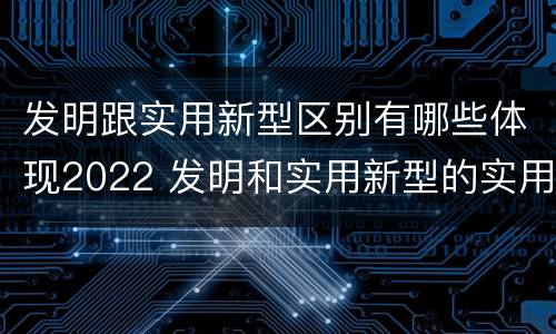 发明跟实用新型区别有哪些体现2022 发明和实用新型的实用性包括