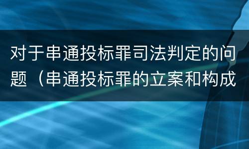 对于串通投标罪司法判定的问题（串通投标罪的立案和构成）