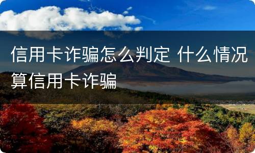 信用卡诈骗怎么判定 什么情况算信用卡诈骗