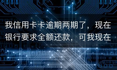 我信用卡卡逾期两期了，现在银行要求全额还款，可我现在没有还款能力以后会有什么后果