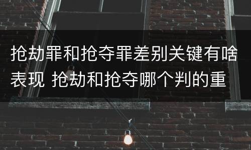 抢劫罪和抢夺罪差别关键有啥表现 抢劫和抢夺哪个判的重