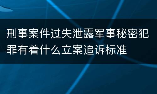 刑事案件过失泄露军事秘密犯罪有着什么立案追诉标准