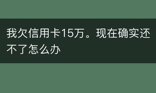 我欠信用卡15万。现在确实还不了怎么办