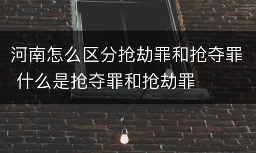 河南怎么区分抢劫罪和抢夺罪 什么是抢夺罪和抢劫罪