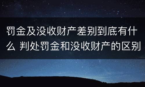 罚金及没收财产差别到底有什么 判处罚金和没收财产的区别