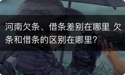 河南欠条、借条差别在哪里 欠条和借条的区别在哪里?