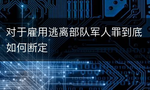 对于雇用逃离部队军人罪到底如何断定