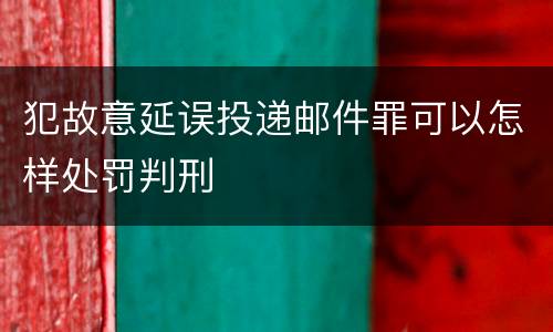 犯故意延误投递邮件罪可以怎样处罚判刑