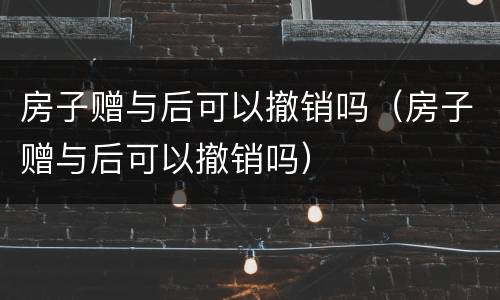 房子赠与后可以撤销吗（房子赠与后可以撤销吗）