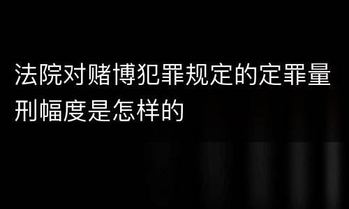 法院对赌博犯罪规定的定罪量刑幅度是怎样的