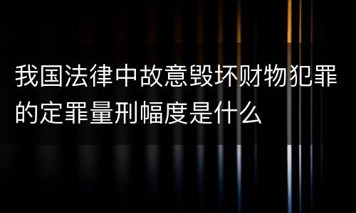 我国法律中故意毁坏财物犯罪的定罪量刑幅度是什么