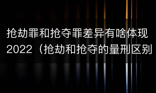 抢劫罪和抢夺罪差异有啥体现2022（抢劫和抢夺的量刑区别）