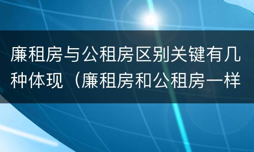 廉租房与公租房区别关键有几种体现（廉租房和公租房一样吗?）