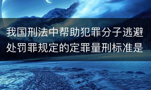 我国刑法中帮助犯罪分子逃避处罚罪规定的定罪量刑标准是多少