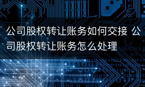 公司股权转让账务如何交接 公司股权转让账务怎么处理