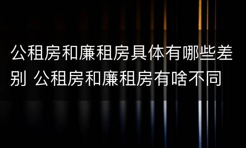 公租房和廉租房具体有哪些差别 公租房和廉租房有啥不同