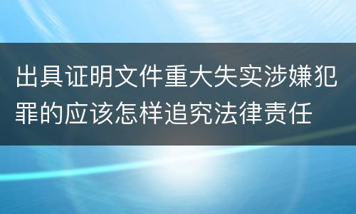 出具证明文件重大失实涉嫌犯罪的应该怎样追究法律责任