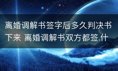 离婚调解书签字后多久判决书下来 离婚调解书双方都签.什么时候收到判决书