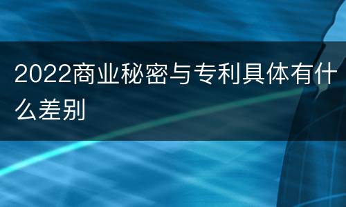 2022商业秘密与专利具体有什么差别