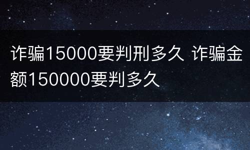 诈骗15000要判刑多久 诈骗金额150000要判多久