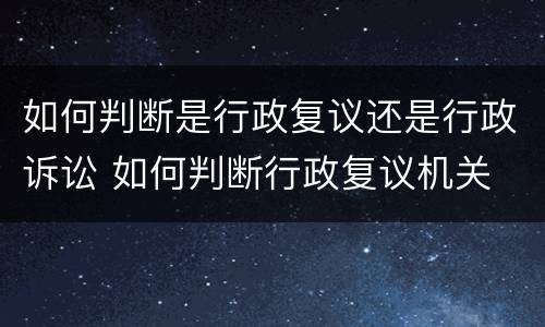 如何判断是行政复议还是行政诉讼 如何判断行政复议机关