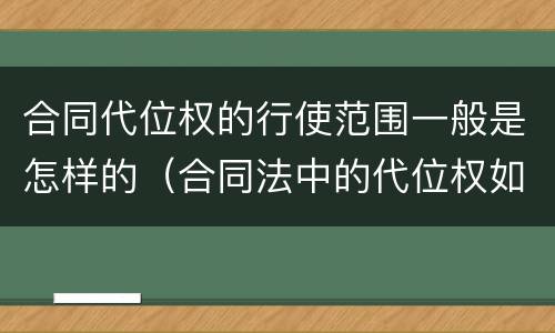 合同代位权的行使范围一般是怎样的（合同法中的代位权如何理解）