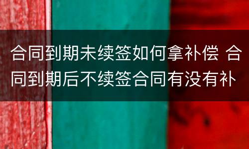 合同到期未续签如何拿补偿 合同到期后不续签合同有没有补偿