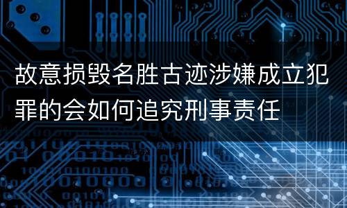 故意损毁名胜古迹涉嫌成立犯罪的会如何追究刑事责任