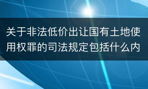 关于非法低价出让国有土地使用权罪的司法规定包括什么内容