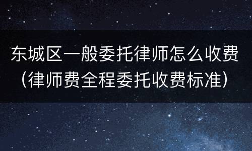 东城区一般委托律师怎么收费（律师费全程委托收费标准）