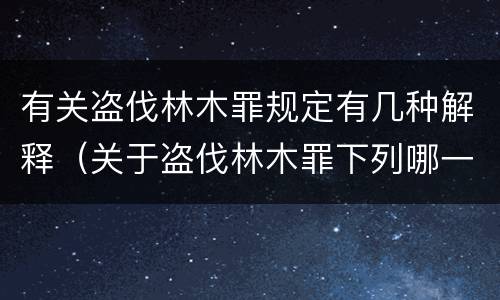 有关盗伐林木罪规定有几种解释（关于盗伐林木罪下列哪一项是正确的）