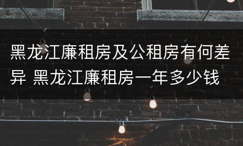 黑龙江廉租房及公租房有何差异 黑龙江廉租房一年多少钱