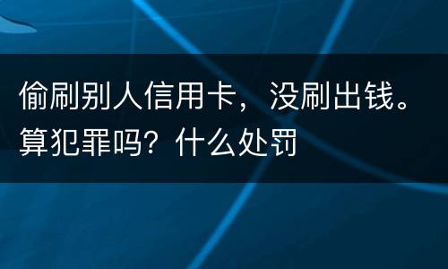 偷刷别人信用卡，没刷出钱。算犯罪吗？什么处罚