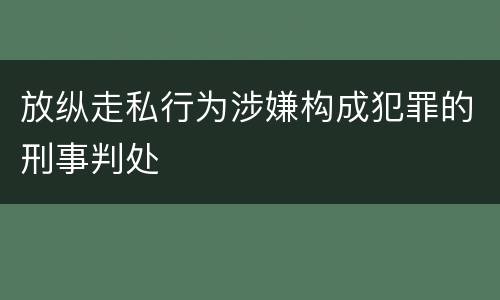 放纵走私行为涉嫌构成犯罪的刑事判处