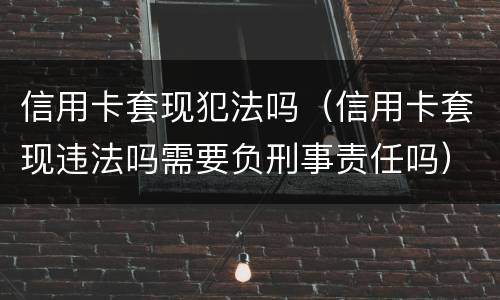 信用卡套现犯法吗（信用卡套现违法吗需要负刑事责任吗）