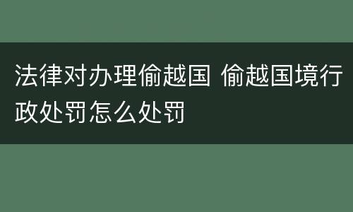 法律对办理偷越国 偷越国境行政处罚怎么处罚