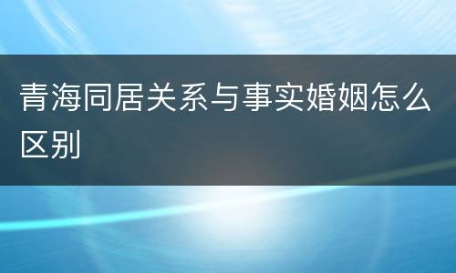 青海同居关系与事实婚姻怎么区别